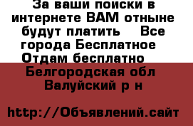 За ваши поиски в интернете ВАМ отныне будут платить! - Все города Бесплатное » Отдам бесплатно   . Белгородская обл.,Валуйский р-н
